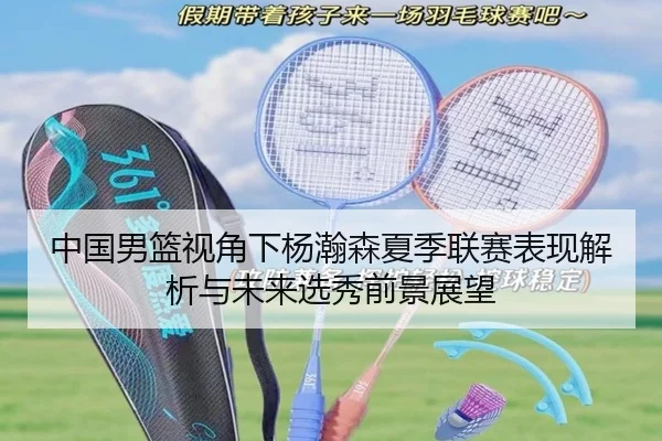 中国男篮视角下杨瀚森夏季联赛表现解析与未来选秀前景展望