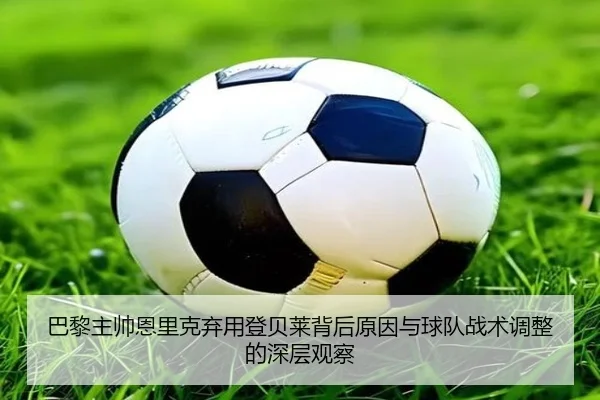 巴黎主帅恩里克弃用登贝莱背后原因与球队战术调整的深层观察