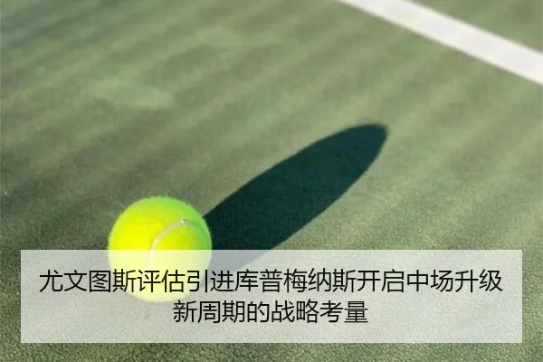 尤文图斯评估引进库普梅纳斯开启中场升级新周期的战略考量
