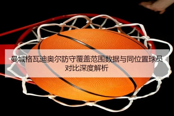 曼城格瓦迪奥尔防守覆盖范围数据与同位置球员对比深度解析
