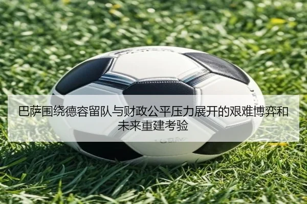 巴萨围绕德容留队与财政公平压力展开的艰难博弈和未来重建考验