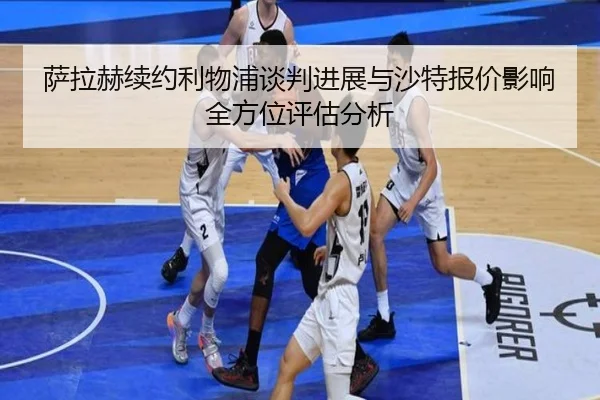 萨拉赫续约利物浦谈判进展与沙特报价影响全方位评估分析