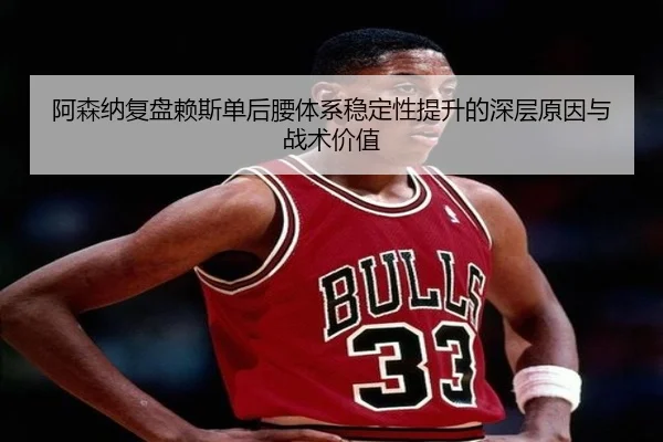 阿森纳复盘赖斯单后腰体系稳定性提升的深层原因与战术价值