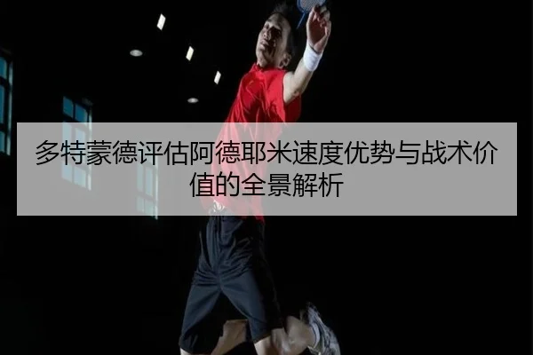 多特蒙德评估阿德耶米速度优势与战术价值的全景解析