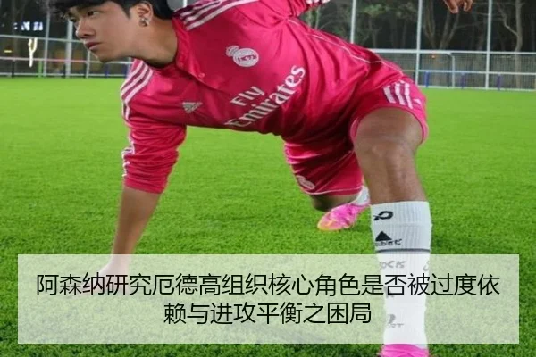 阿森纳研究厄德高组织核心角色是否被过度依赖与进攻平衡之困局