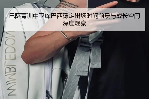 巴萨青训中卫库巴西稳定出场时间前景与成长空间深度观察