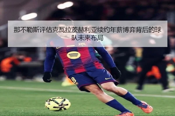 那不勒斯评估克瓦拉茨赫利亚续约年薪博弈背后的球队未来布局