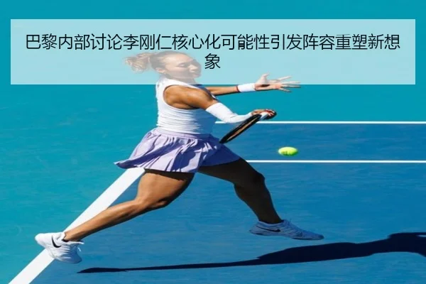 巴黎内部讨论李刚仁核心化可能性引发阵容重塑新想象