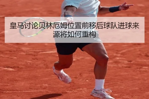 皇马讨论贝林厄姆位置前移后球队进球来源将如何重构