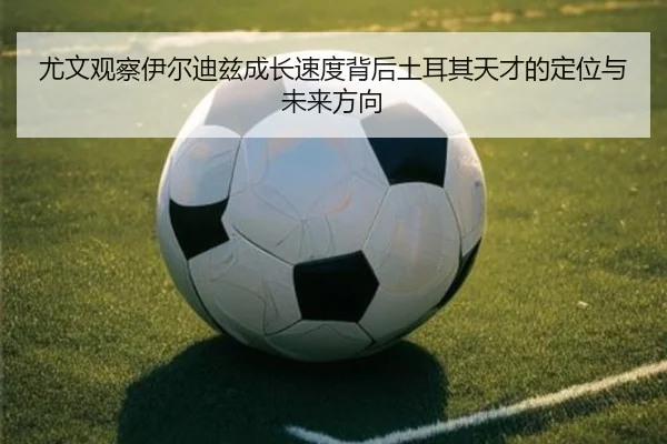 尤文观察伊尔迪兹成长速度背后土耳其天才的定位与未来方向