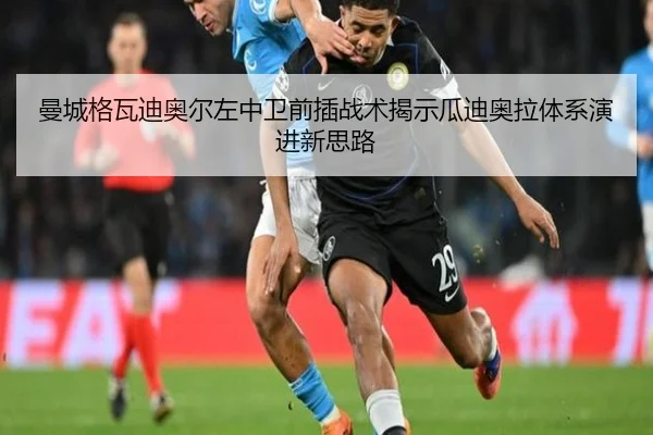 曼城格瓦迪奥尔左中卫前插战术揭示瓜迪奥拉体系演进新思路