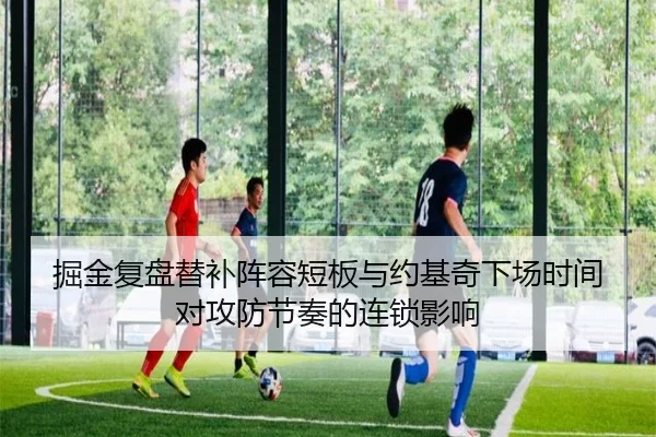 掘金复盘替补阵容短板与约基奇下场时间对攻防节奏的连锁影响